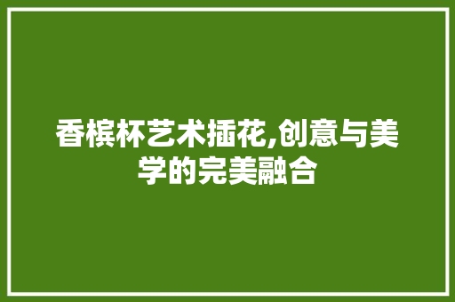 香槟杯艺术插花,创意与美学的完美融合