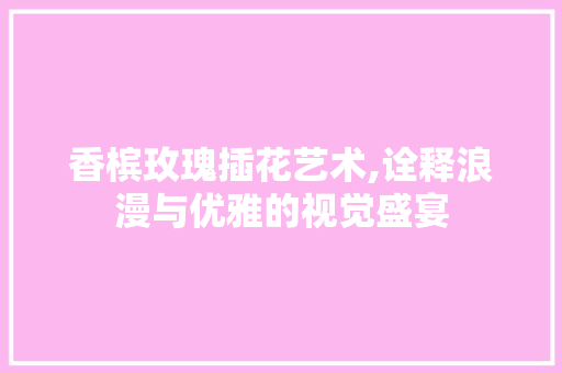 香槟玫瑰插花艺术,诠释浪漫与优雅的视觉盛宴