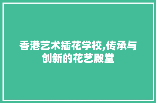 香港艺术插花学校,传承与创新的花艺殿堂