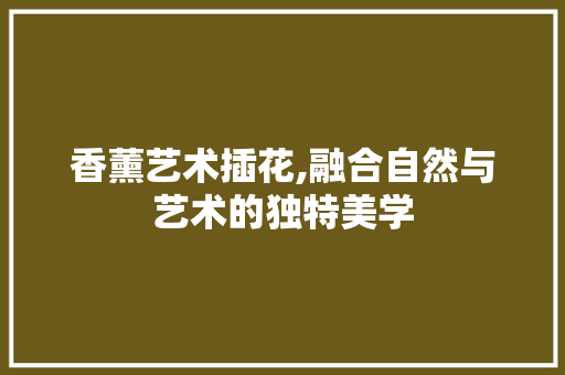 香薰艺术插花,融合自然与艺术的独特美学