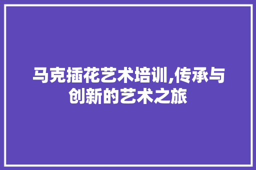 马克插花艺术培训,传承与创新的艺术之旅 花卉育苗