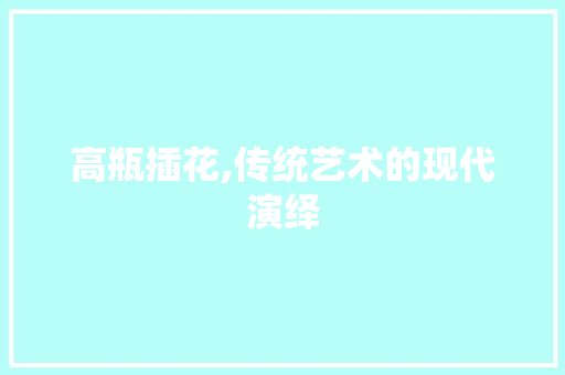 高瓶插花,传统艺术的现代演绎