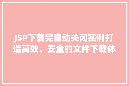 JSP下载完自动关闭实例打造高效、安全的文件下载体验