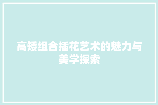 高矮组合插花艺术的魅力与美学探索
