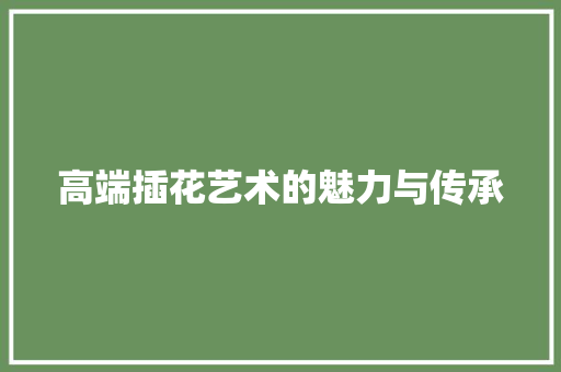 高端插花艺术的魅力与传承
