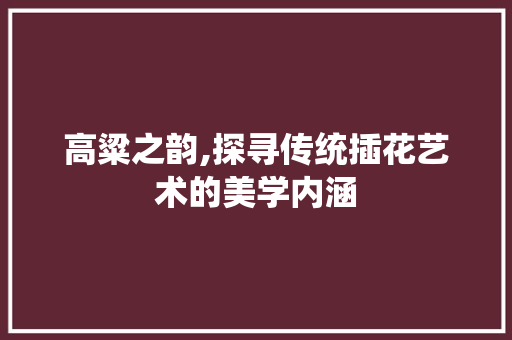 高粱之韵,探寻传统插花艺术的美学内涵