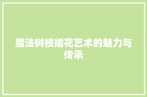 魔法树枝插花艺术的魅力与传承