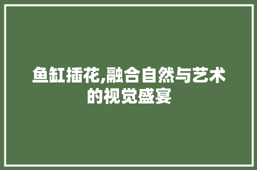 鱼缸插花,融合自然与艺术的视觉盛宴