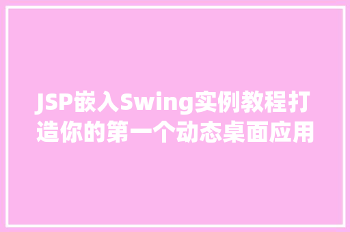 JSP嵌入Swing实例教程打造你的第一个动态桌面应用