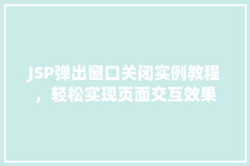 JSP弹出窗口关闭实例教程,轻松实现页面交互效果 JSP弹出窗口关闭实例教程,轻松实现页面交互效果