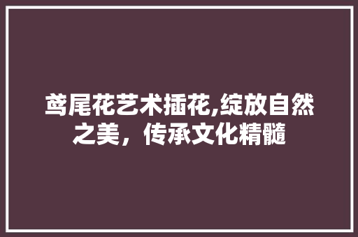 鸢尾花艺术插花,绽放自然之美，传承文化精髓