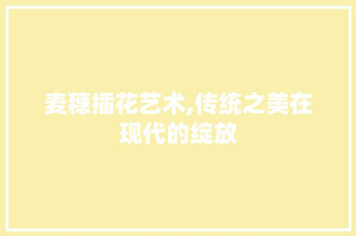 麦穗插花艺术,传统之美在现代的绽放