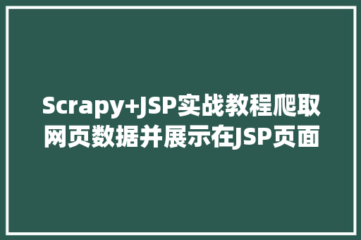 Scrapy+JSP实战教程爬取网页数据并展示在JSP页面中