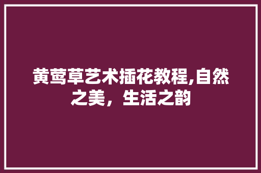 黄莺草艺术插花教程,自然之美，生活之韵