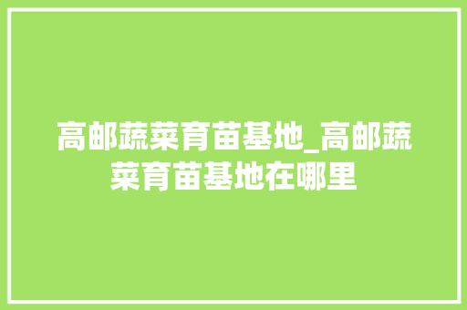 高邮蔬菜育苗基地_高邮蔬菜育苗基地在哪里