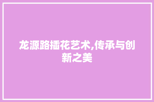 龙源路插花艺术,传承与创新之美