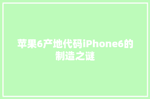苹果6产地代码iPhone6的制造之谜