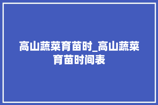 高山蔬菜育苗时_高山蔬菜育苗时间表