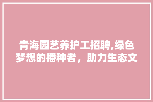 青海园艺养护工招聘,绿色梦想的播种者，助力生态文明