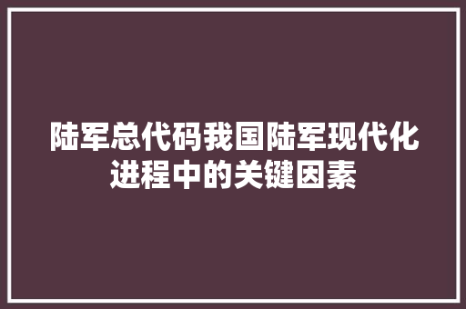陆军总代码我国陆军现代化进程中的关键因素