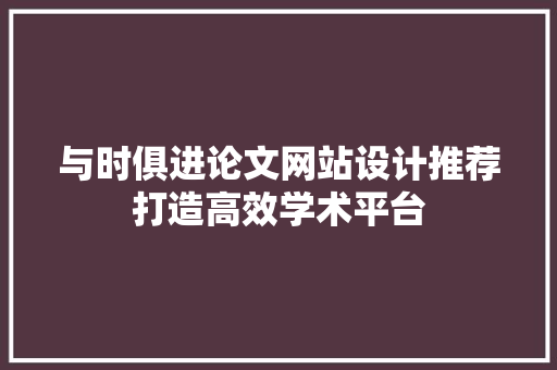 与时俱进论文网站设计推荐打造高效学术平台