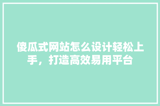 傻瓜式网站怎么设计轻松上手，打造高效易用平台