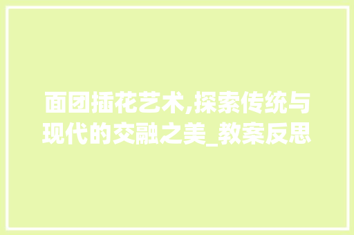 面团插花艺术,探索传统与现代的交融之美_教案反思