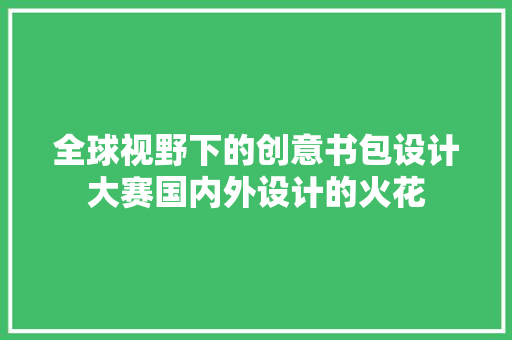 全球视野下的创意书包设计大赛国内外设计的火花