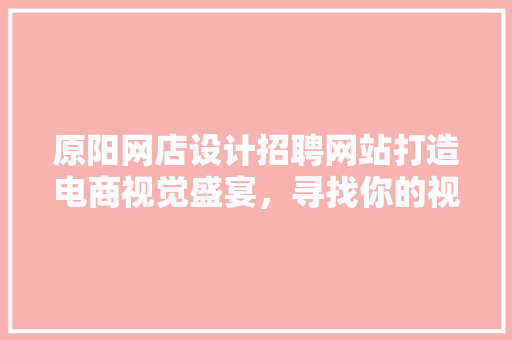 原阳网店设计招聘网站打造电商视觉盛宴,寻找你的视觉魔法师