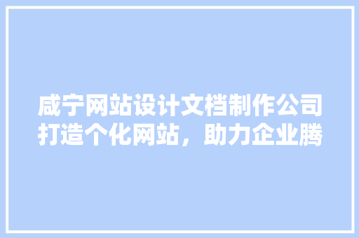 咸宁网站设计文档制作公司打造个化网站,助力企业腾飞
