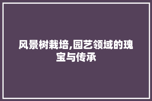 风景树栽培,园艺领域的瑰宝与传承