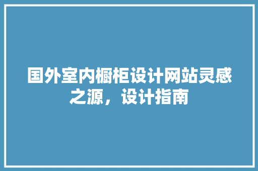 国外室内橱柜设计网站灵感之源,设计指南