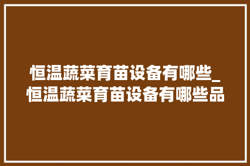 恒温蔬菜育苗设备有哪些_恒温蔬菜育苗设备有哪些品牌