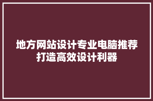 地方网站设计专业电脑推荐打造高效设计利器