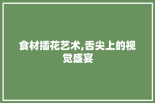 食材插花艺术,舌尖上的视觉盛宴