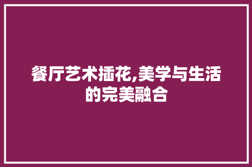 餐厅艺术插花,美学与生活的完美融合