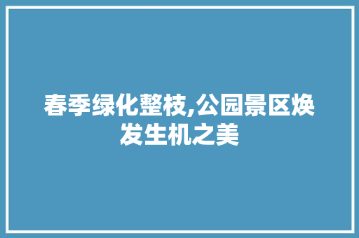 春季绿化整枝,公园景区焕发生机之美