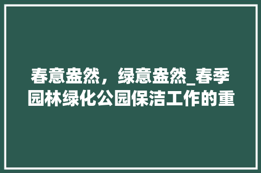 春意盎然，绿意盎然_春季园林绿化公园保洁工作的重要性与方法