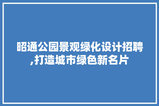 昭通公园景观绿化设计招聘,打造城市绿色新名片