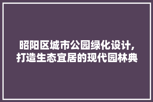昭阳区城市公园绿化设计,打造生态宜居的现代园林典范