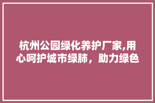 杭州公园绿化养护厂家,用心呵护城市绿肺，助力绿色发展