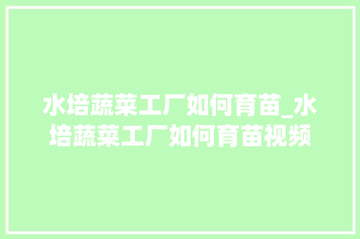 水培蔬菜工厂如何育苗_水培蔬菜工厂如何育苗视频