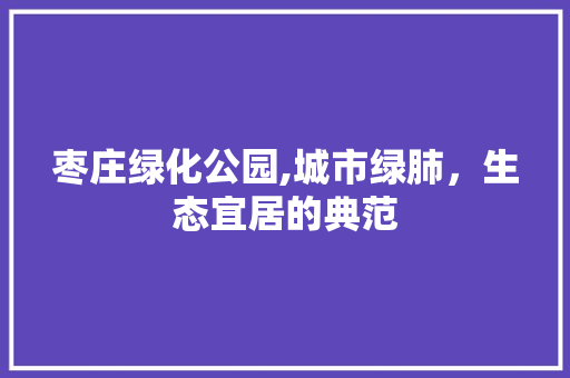 枣庄绿化公园,城市绿肺，生态宜居的典范