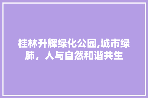 桂林升辉绿化公园,城市绿肺，人与自然和谐共生