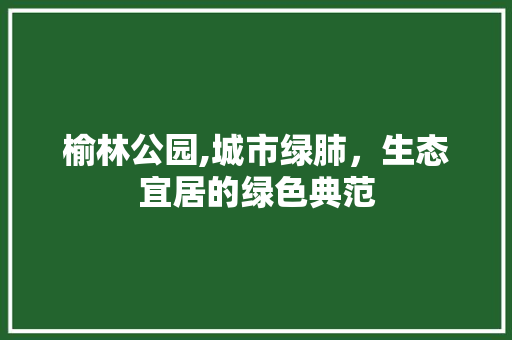 榆林公园,城市绿肺，生态宜居的绿色典范