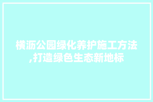 横沥公园绿化养护施工方法,打造绿色生态新地标 水果育苗