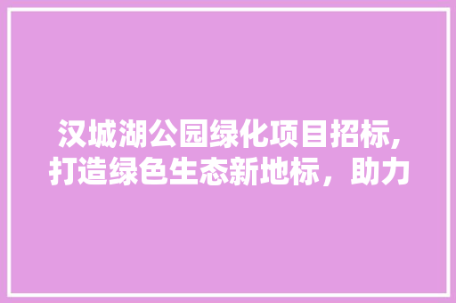 汉城湖公园绿化项目招标,打造绿色生态新地标，助力城市可持续发展