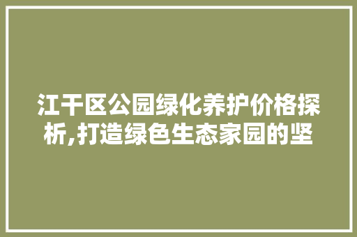 江干区公园绿化养护价格探析,打造绿色生态家园的坚实保障