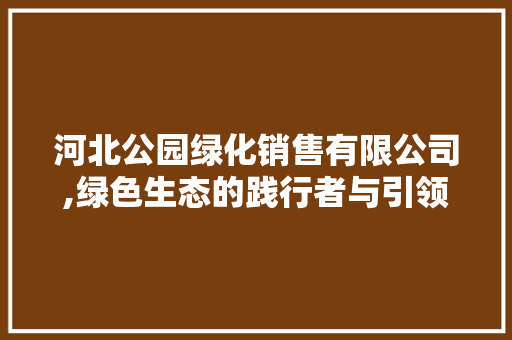 河北公园绿化销售有限公司,绿色生态的践行者与引领者