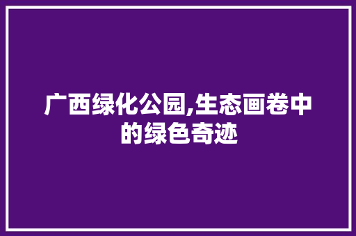 广西绿化公园,生态画卷中的绿色奇迹